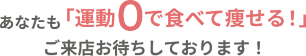 あなたも運動0で食べて痩せる!ご来店お待ちしております!