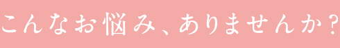 こんなお悩み、ありませんか？