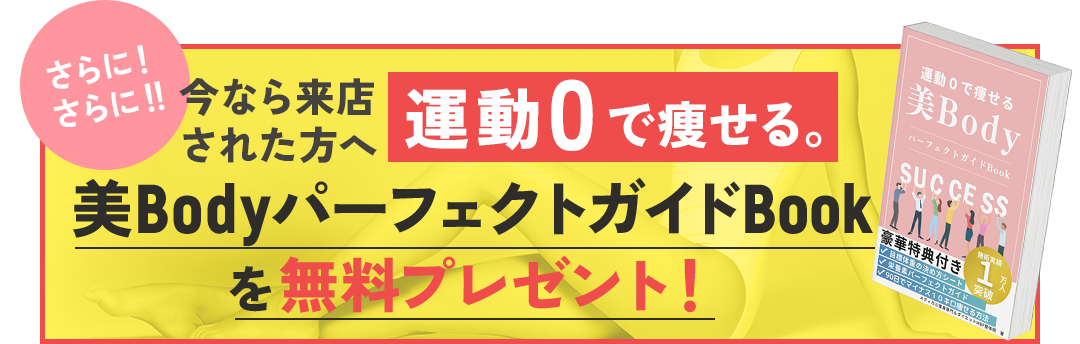 今なら来店された方へ 運動0で痩せる。美BodyパーフェクトガイドBookを無料プレゼント！